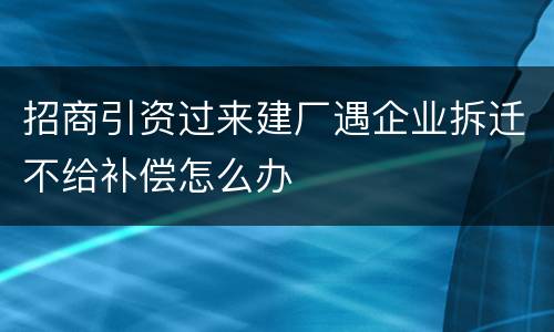 招商引资过来建厂遇企业拆迁不给补偿怎么办