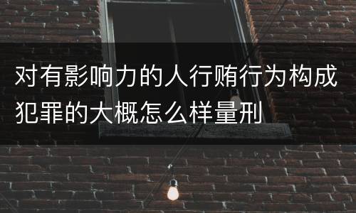 对有影响力的人行贿行为构成犯罪的大概怎么样量刑