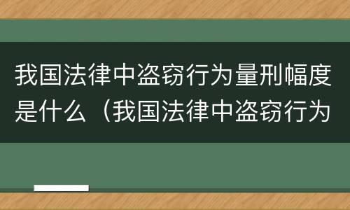 我国法律中盗窃行为量刑幅度是什么（我国法律中盗窃行为量刑幅度是什么意思）