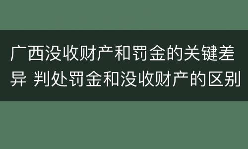 广西没收财产和罚金的关键差异 判处罚金和没收财产的区别