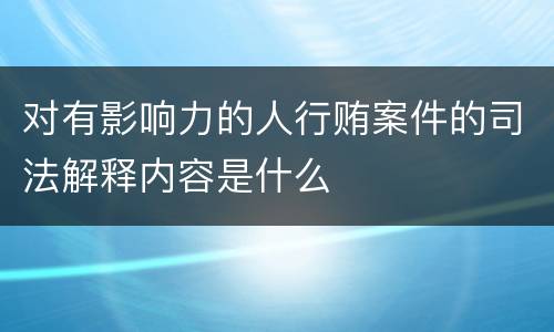对有影响力的人行贿案件的司法解释内容是什么