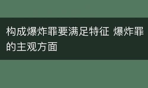 构成爆炸罪要满足特征 爆炸罪的主观方面