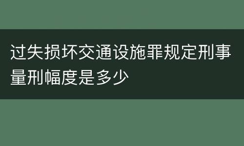 过失损坏交通设施罪规定刑事量刑幅度是多少