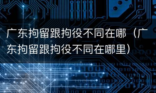 广东拘留跟拘役不同在哪（广东拘留跟拘役不同在哪里）