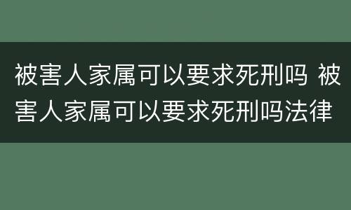 被害人家属可以要求死刑吗 被害人家属可以要求死刑吗法律