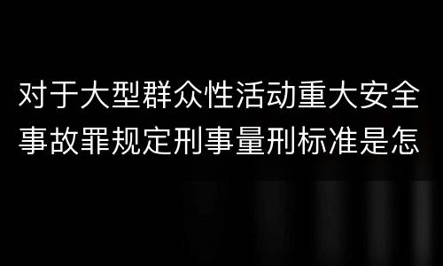 对于大型群众性活动重大安全事故罪规定刑事量刑标准是怎样