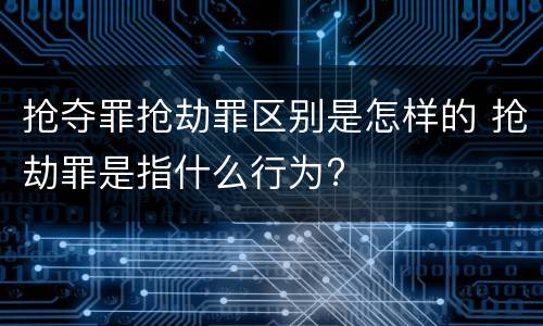 抢夺罪抢劫罪区别是怎样的 抢劫罪是指什么行为?