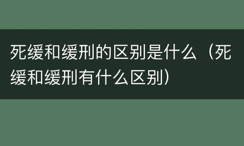 死缓和缓刑的区别是什么（死缓和缓刑有什么区别）