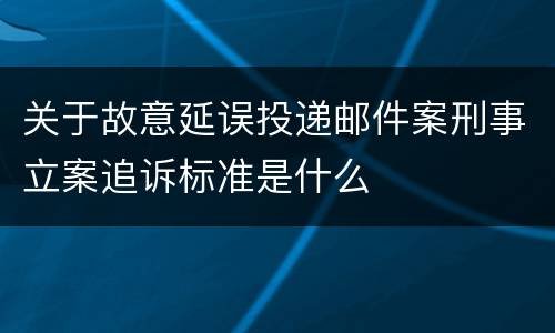 关于故意延误投递邮件案刑事立案追诉标准是什么