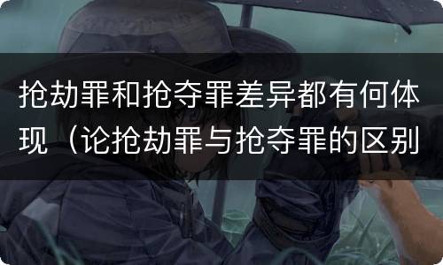 抢劫罪和抢夺罪差异都有何体现（论抢劫罪与抢夺罪的区别）