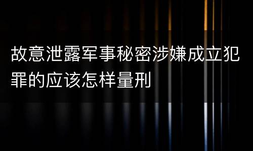 故意泄露军事秘密涉嫌成立犯罪的应该怎样量刑