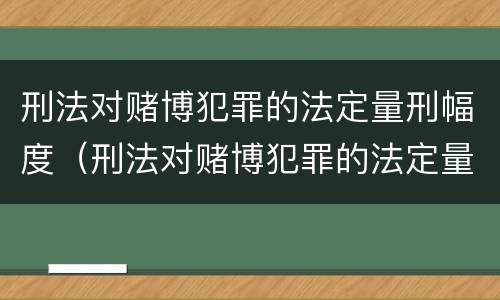 刑法对赌博犯罪的法定量刑幅度（刑法对赌博犯罪的法定量刑幅度是多少）