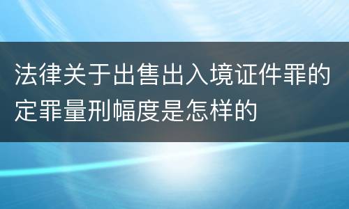 法律关于出售出入境证件罪的定罪量刑幅度是怎样的
