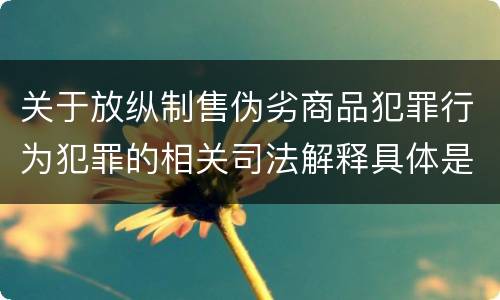 关于放纵制售伪劣商品犯罪行为犯罪的相关司法解释具体是什么重要规定