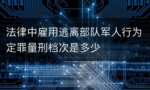法律中雇用逃离部队军人行为定罪量刑档次是多少