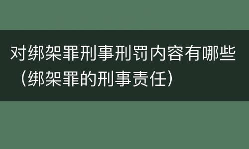 对绑架罪刑事刑罚内容有哪些（绑架罪的刑事责任）
