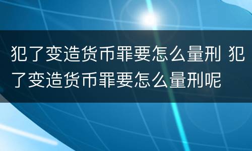 犯了变造货币罪要怎么量刑 犯了变造货币罪要怎么量刑呢