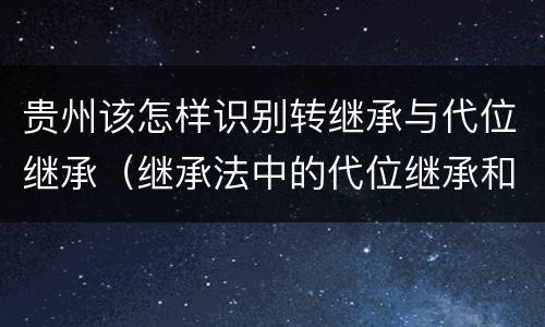 贵州该怎样识别转继承与代位继承（继承法中的代位继承和转继承）
