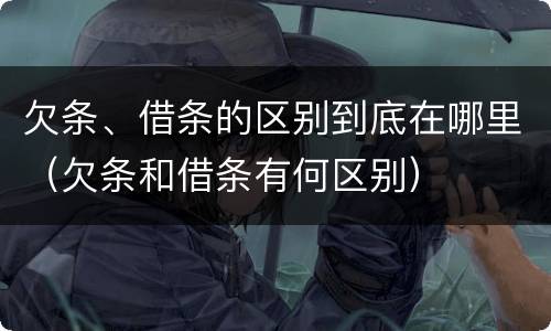 欠条、借条的区别到底在哪里（欠条和借条有何区别）