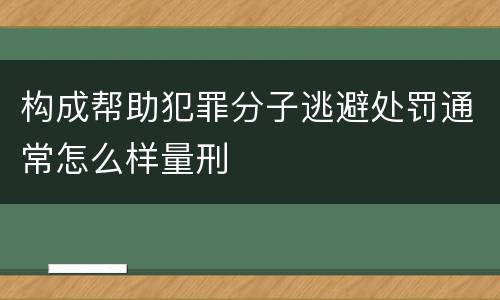 构成帮助犯罪分子逃避处罚通常怎么样量刑