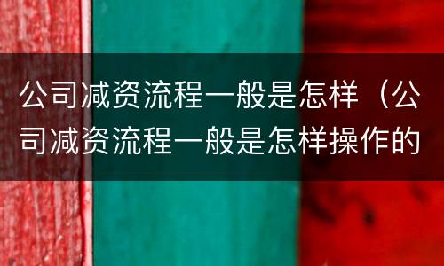 公司减资流程一般是怎样（公司减资流程一般是怎样操作的）