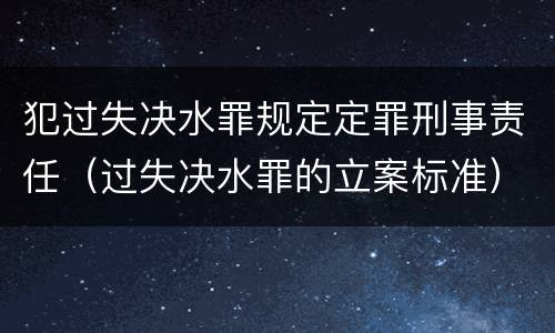 犯过失决水罪规定定罪刑事责任（过失决水罪的立案标准）