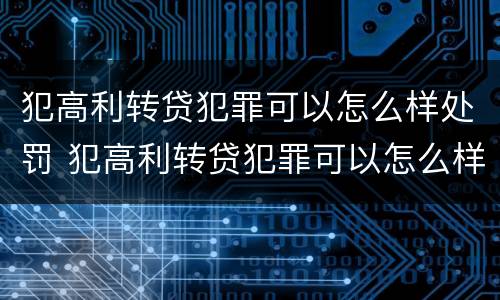 犯高利转贷犯罪可以怎么样处罚 犯高利转贷犯罪可以怎么样处罚吗