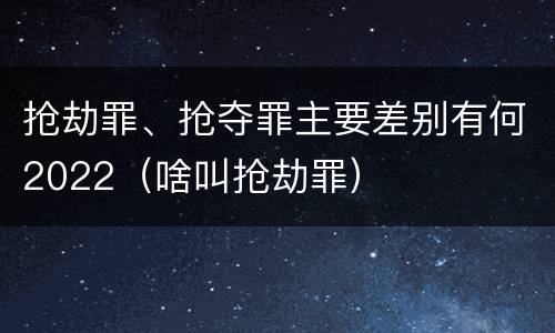 抢劫罪、抢夺罪主要差别有何2022（啥叫抢劫罪）