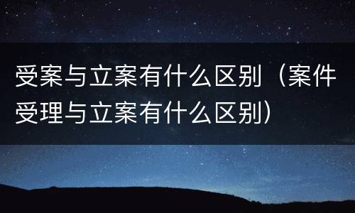 受案与立案有什么区别（案件受理与立案有什么区别）