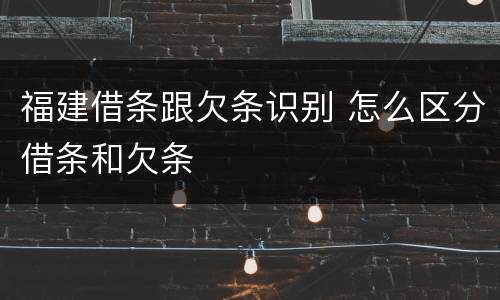福建借条跟欠条识别 怎么区分借条和欠条