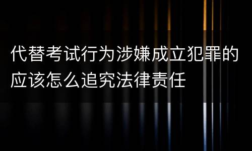 代替考试行为涉嫌成立犯罪的应该怎么追究法律责任