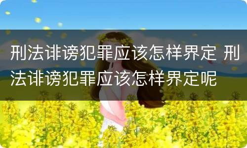 刑法诽谤犯罪应该怎样界定 刑法诽谤犯罪应该怎样界定呢