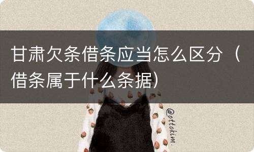 甘肃欠条借条应当怎么区分（借条属于什么条据）