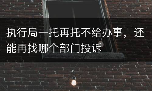 执行局一托再托不给办事，还能再找哪个部门投诉