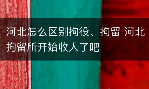 河北怎么区别拘役、拘留 河北拘留所开始收人了吧
