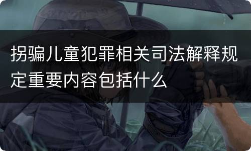 拐骗儿童犯罪相关司法解释规定重要内容包括什么