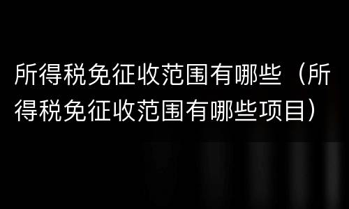 所得税免征收范围有哪些（所得税免征收范围有哪些项目）