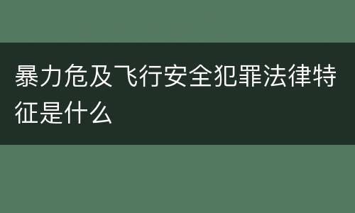 暴力危及飞行安全犯罪法律特征是什么