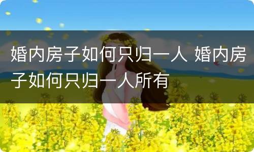 婚内房子如何只归一人 婚内房子如何只归一人所有