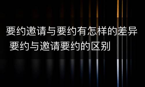 要约邀请与要约有怎样的差异 要约与邀请要约的区别