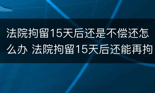 法院拘留15天后还是不偿还怎么办 法院拘留15天后还能再拘留吗
