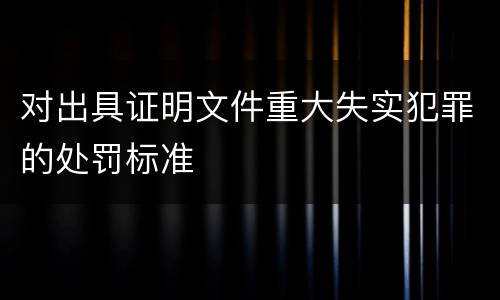 对出具证明文件重大失实犯罪的处罚标准