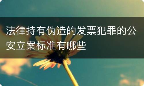 法律持有伪造的发票犯罪的公安立案标准有哪些
