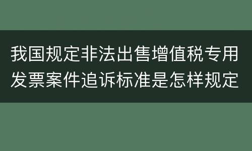 我国规定非法出售增值税专用发票案件追诉标准是怎样规定