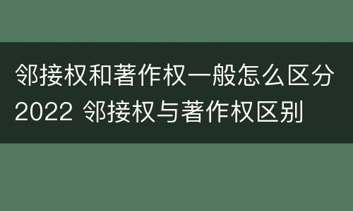 邻接权和著作权一般怎么区分2022 邻接权与著作权区别