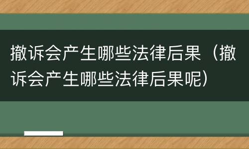 撤诉会产生哪些法律后果（撤诉会产生哪些法律后果呢）