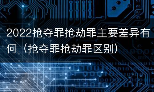 2022抢夺罪抢劫罪主要差异有何（抢夺罪抢劫罪区别）