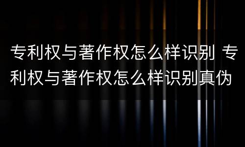专利权与著作权怎么样识别 专利权与著作权怎么样识别真伪