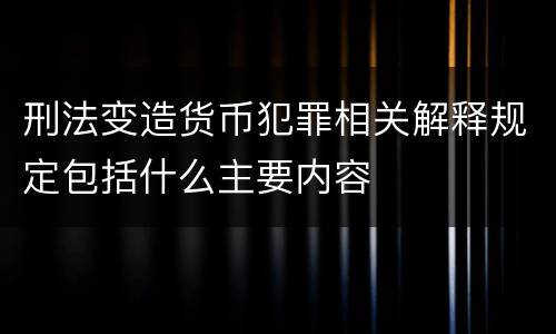 刑法变造货币犯罪相关解释规定包括什么主要内容