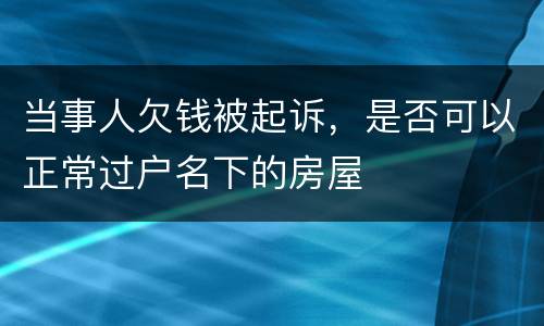 当事人欠钱被起诉，是否可以正常过户名下的房屋